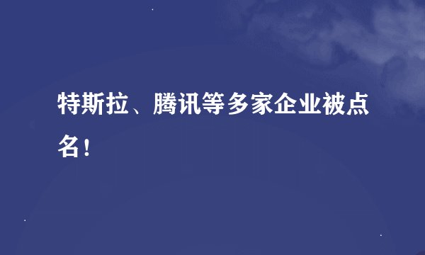 特斯拉、腾讯等多家企业被点名！