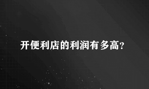 开便利店的利润有多高？