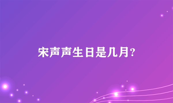宋声声生日是几月?