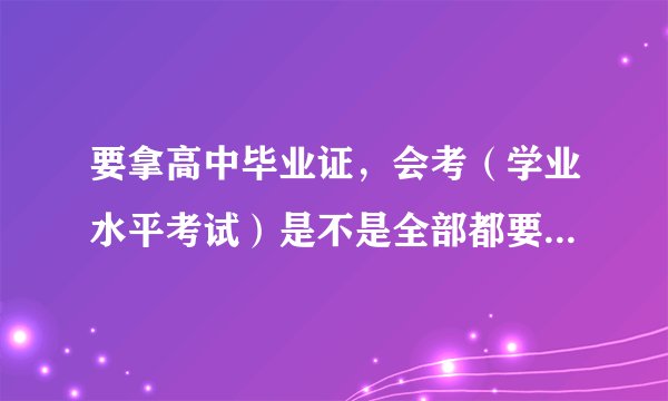 要拿高中毕业证，会考（学业水平考试）是不是全部都要考过，四川成都的