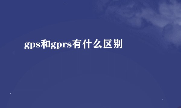 gps和gprs有什么区别