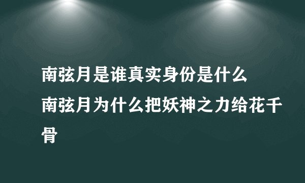 南弦月是谁真实身份是什么 南弦月为什么把妖神之力给花千骨