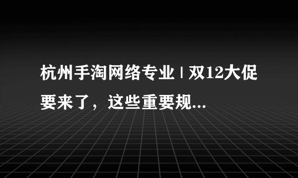 杭州手淘网络专业 | 双12大促要来了，这些重要规则你都了解吗？