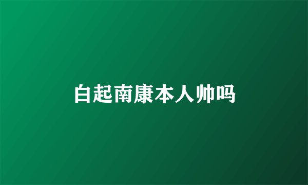 白起南康本人帅吗