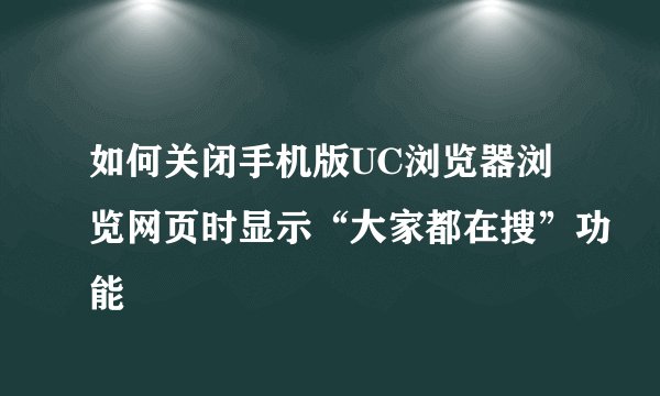 如何关闭手机版UC浏览器浏览网页时显示“大家都在搜”功能