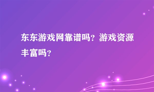 东东游戏网靠谱吗？游戏资源丰富吗？
