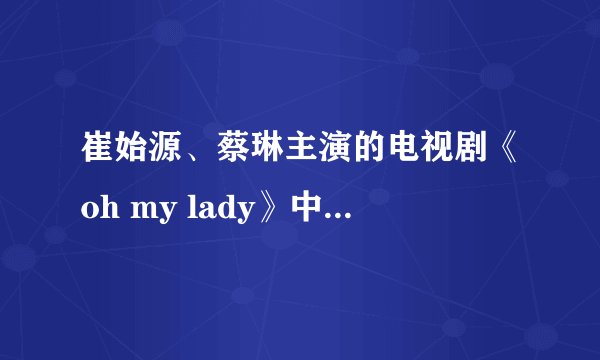 崔始源、蔡琳主演的电视剧《oh my lady》中得歌曲都是什么啊（所有的）