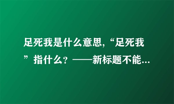 足死我是什么意思,“足死我”指什么？——新标题不能超过40字，中文输出