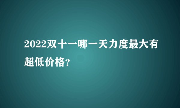 2022双十一哪一天力度最大有超低价格？