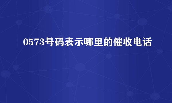 0573号码表示哪里的催收电话