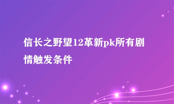 信长之野望12革新pk所有剧情触发条件