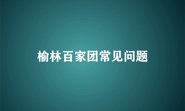 榆林百家团常见问题