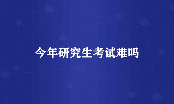 今年研究生考试难吗