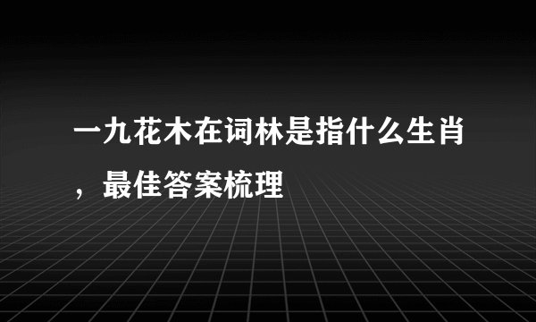 一九花木在词林是指什么生肖，最佳答案梳理