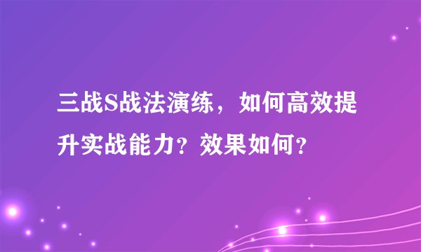 三战S战法演练，如何高效提升实战能力？效果如何？