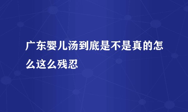 广东婴儿汤到底是不是真的怎么这么残忍