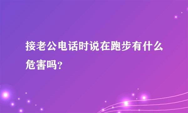 接老公电话时说在跑步有什么危害吗？