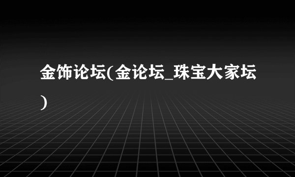 金饰论坛(金论坛_珠宝大家坛)