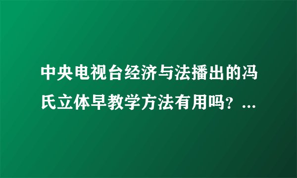 中央电视台经济与法播出的冯氏立体早教学方法有用吗？有哪位晓得？