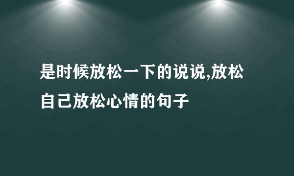 是时候放松一下的说说,放松自己放松心情的句子