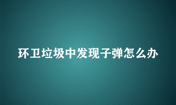 环卫垃圾中发现子弹怎么办