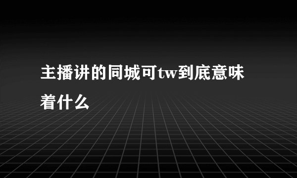 主播讲的同城可tw到底意味着什么