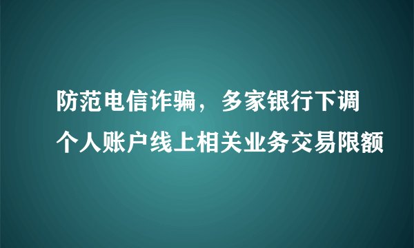防范电信诈骗，多家银行下调个人账户线上相关业务交易限额