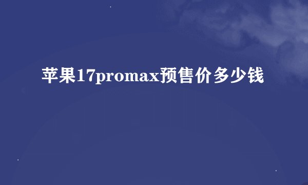 苹果17promax预售价多少钱