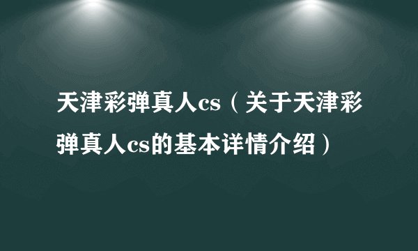 天津彩弹真人cs（关于天津彩弹真人cs的基本详情介绍）