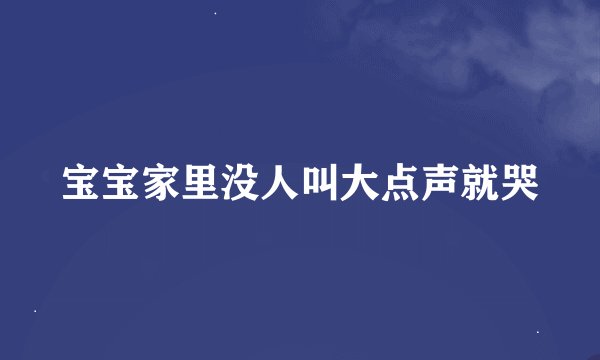 宝宝家里没人叫大点声就哭
