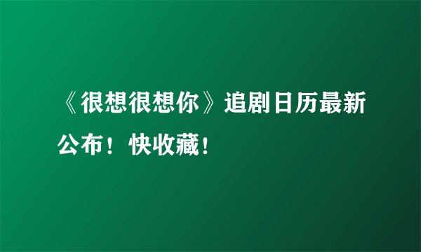 《很想很想你》追剧日历最新公布！快收藏！