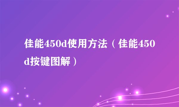 佳能450d使用方法（佳能450d按键图解）