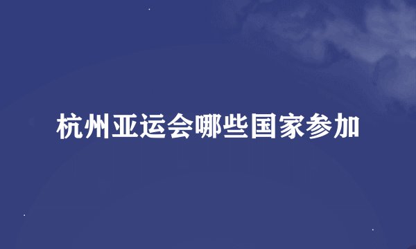 杭州亚运会哪些国家参加