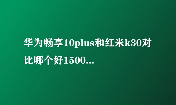 华为畅享10plus和红米k30对比哪个好1500元左右性价比高的手机推荐