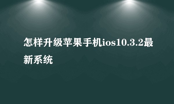 怎样升级苹果手机ios10.3.2最新系统