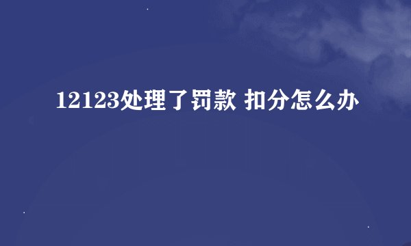 12123处理了罚款 扣分怎么办