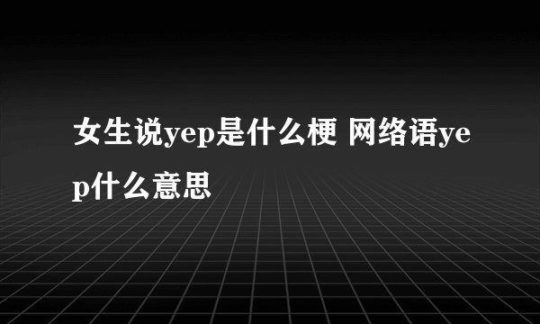 女生说yep是什么梗 网络语yep什么意思