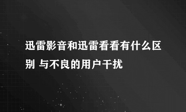 迅雷影音和迅雷看看有什么区别 与不良的用户干扰