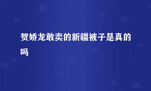 贺娇龙敢卖的新疆被子是真的吗