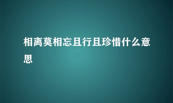 相离莫相忘且行且珍惜什么意思