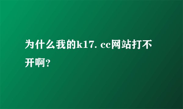 为什么我的k17. cc网站打不开啊？