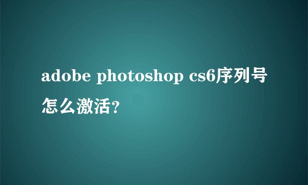 adobe photoshop cs6序列号怎么激活？