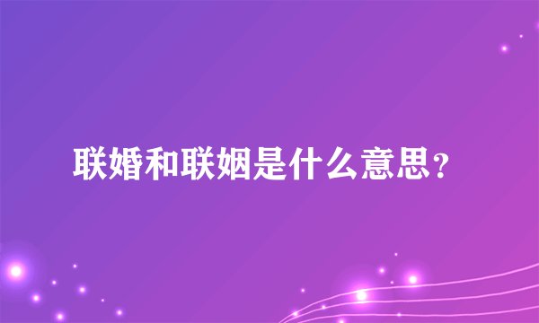 联婚和联姻是什么意思？