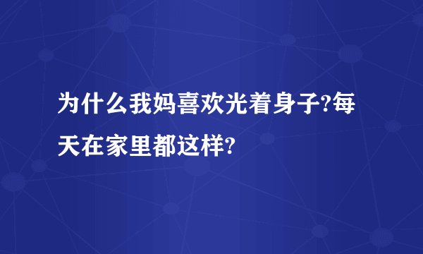 为什么我妈喜欢光着身子?每天在家里都这样?