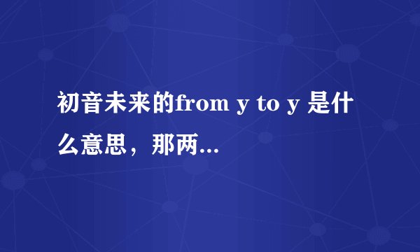 初音未来的from y to y 是什么意思，那两个y应该是两单词的缩写，中文是什么？