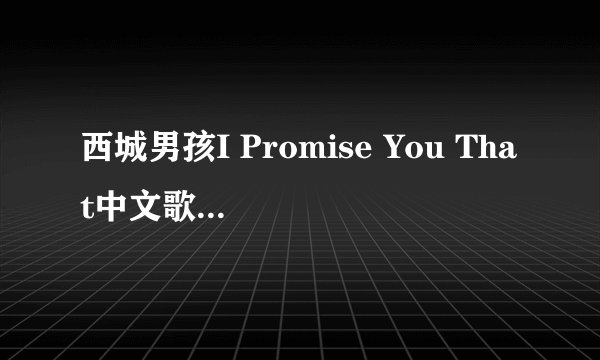 西城男孩I Promise You That中文歌词(拒绝机翻)