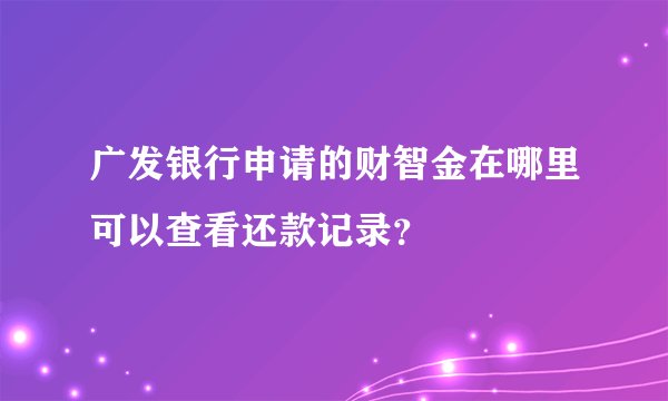 广发银行申请的财智金在哪里可以查看还款记录？