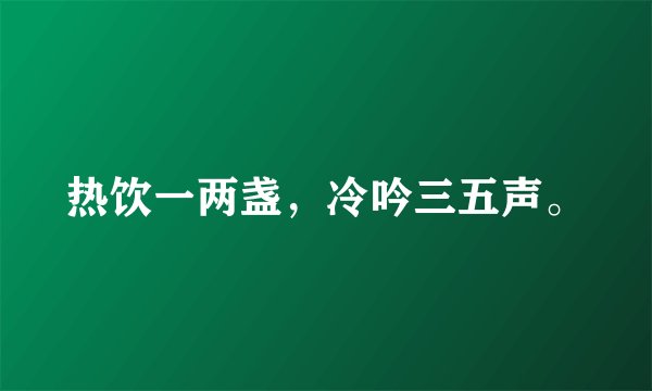 热饮一两盏，冷吟三五声。