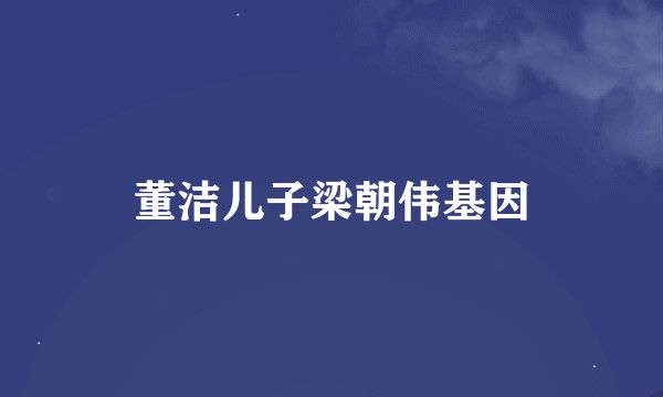 董洁儿子梁朝伟基因
