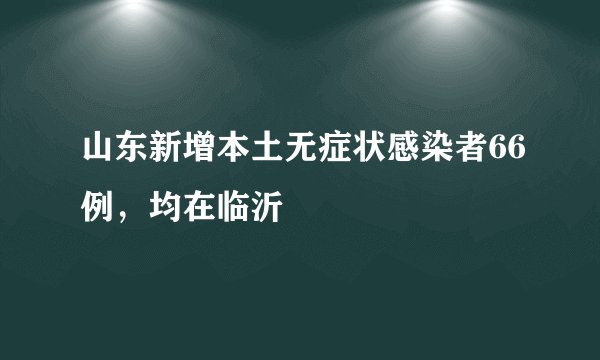 山东新增本土无症状感染者66例，均在临沂